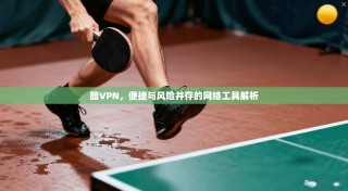 酷VPN，便捷与风险并存的网络工具解析