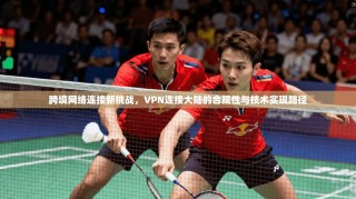 跨境网络连接新挑战，VPN连接大陆的合规性与技术实现路径