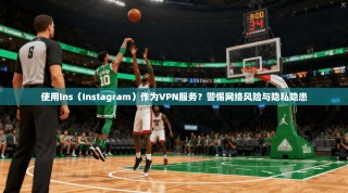 使用Ins（Instagram）作为VPN服务？警惕网络风险与隐私隐患