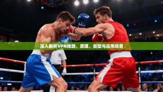 深入解析VPN线路，原理、类型与应用场景