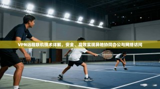 VPN远程联机技术详解，安全、高效实现异地协同办公与网络访问
