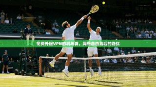 免费外服VPN的利与弊，网络自由背后的隐忧