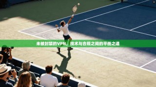 未被封禁的VPN，技术与合规之间的平衡之道