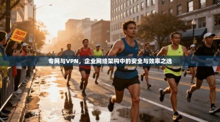 专网与VPN，企业网络架构中的安全与效率之选