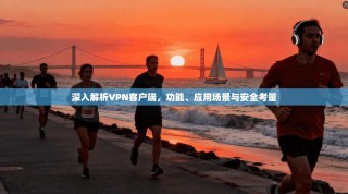 深入解析VPN客户端，功能、应用场景与安全考量