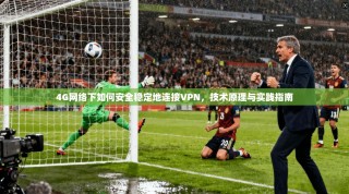 4G网络下如何安全稳定地连接VPN，技术原理与实践指南