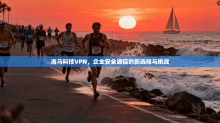 海马科技VPN，企业安全通信的新选择与挑战