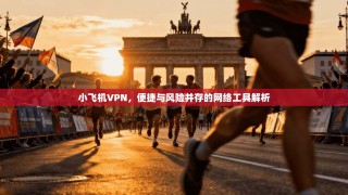 小飞机VPN，便捷与风险并存的网络工具解析