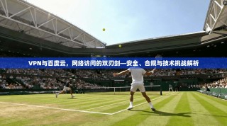 VPN与百度云，网络访问的双刃剑—安全、合规与技术挑战解析