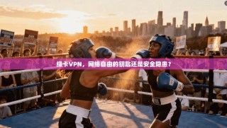 绿卡VPN，网络自由的钥匙还是安全隐患？
