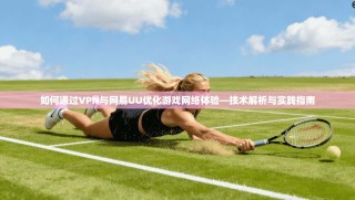 如何通过VPN与网易UU优化游戏网络体验—技术解析与实践指南