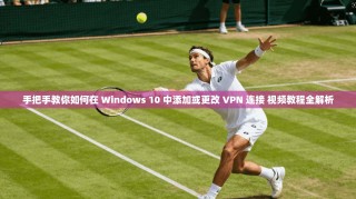 手把手教你如何在 Windows 10 中添加或更改 VPN 连接 视频教程全解析