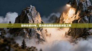超快安卓VPN，提升移动网络体验的关键工具