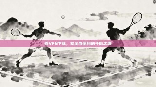 零VPN下载，安全与便利的平衡之道