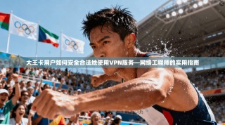 大王卡用户如何安全合法地使用VPN服务—网络工程师的实用指南