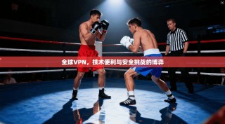 全球VPN，技术便利与安全挑战的博弈