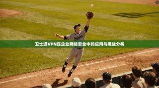 卫士通VPN在企业网络安全中的应用与挑战分析