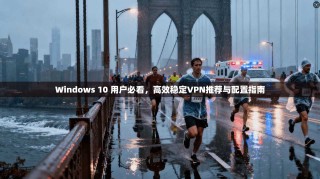 Windows 10 用户必看，高效稳定VPN推荐与配置指南