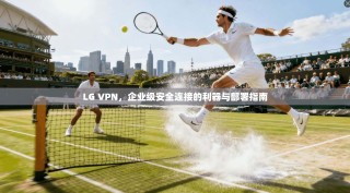 LG VPN，企业级安全连接的利器与部署指南