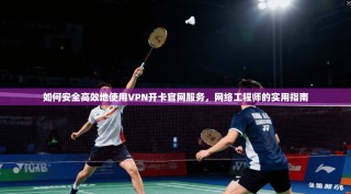 如何安全高效地使用VPN开卡官网服务，网络工程师的实用指南