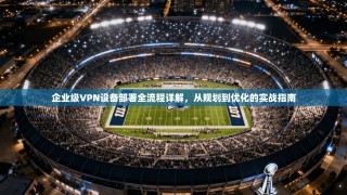 企业级VPN设备部署全流程详解，从规划到优化的实战指南