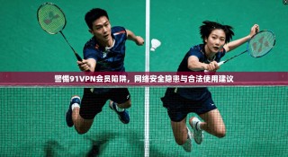 警惕91VPN会员陷阱，网络安全隐患与合法使用建议