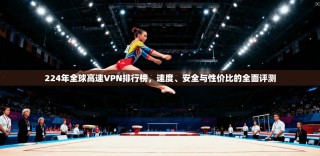 224年全球高速VPN排行榜，速度、安全与性价比的全面评测