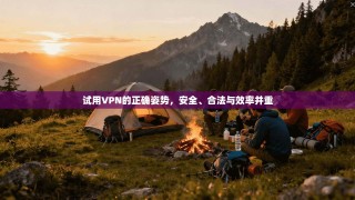 试用VPN的正确姿势，安全、合法与效率并重