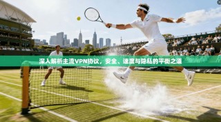 深入解析主流VPN协议，安全、速度与隐私的平衡之道
