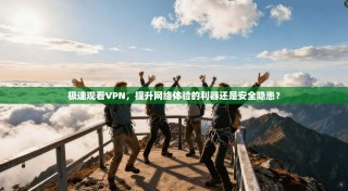 极速观看VPN，提升网络体验的利器还是安全隐患？