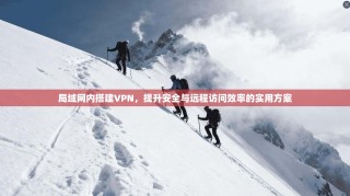 局域网内搭建VPN，提升安全与远程访问效率的实用方案