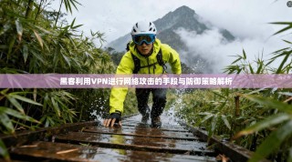 黑客利用VPN进行网络攻击的手段与防御策略解析