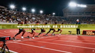 Windows免费VPN使用指南，安全、合法与实用建议
