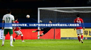 快船VPN苹果，iOS用户如何安全稳定地使用虚拟私人网络服务