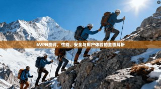 6VPN测评，性能、安全与用户体验的全面解析