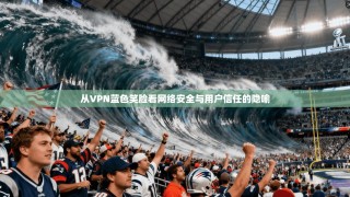 从VPN蓝色笑脸看网络安全与用户信任的隐喻