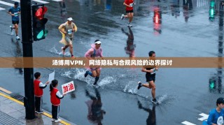 汤博用VPN，网络隐私与合规风险的边界探讨