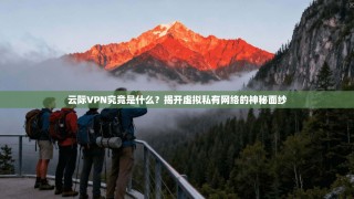 云际VPN究竟是什么？揭开虚拟私有网络的神秘面纱
