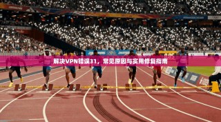 解决VPN错误31，常见原因与实用修复指南