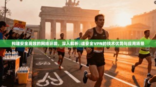 构建安全高效的网络环境，深入解析榦速安全VPN的技术优势与应用场景