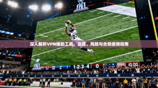 深入解析VPN辅助工具，功能、风险与合规使用指南