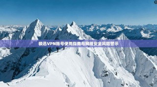 极迅VPN账号使用指南与网络安全风险警示