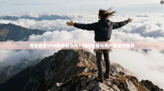 淘宝售卖VPN服务合法吗？网络监管与用户需求的博弈