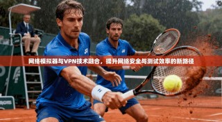 网络模拟器与VPN技术融合，提升网络安全与测试效率的新路径