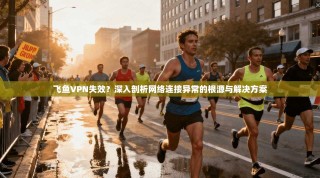 飞鱼VPN失效？深入剖析网络连接异常的根源与解决方案