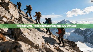 视频专用VPN，提升流媒体体验与网络隐私安全的利器
