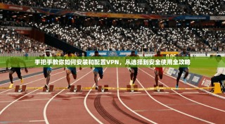 手把手教你如何安装和配置VPN，从选择到安全使用全攻略