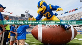 提升安全与灵活性，在 Windows 10 中添加或更改 VPN 连接的五大优势