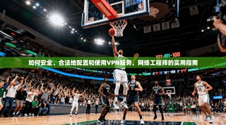 如何安全、合法地配置和使用VPN服务，网络工程师的实用指南