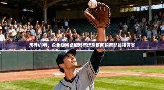 尺行VPN，企业级网络加密与远程访问的智能解决方案